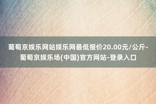 葡萄京娱乐网站娱乐网最低报价20.00元/公斤-葡萄京娱乐场(中国)官方网站-登录入口