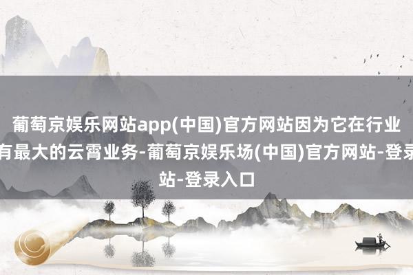 葡萄京娱乐网站app(中国)官方网站因为它在行业中领有最大的云霄业务-葡萄京娱乐场(中国)官方网站-登录入口