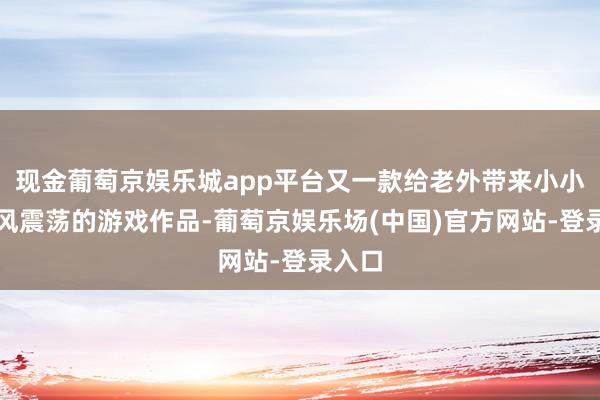 现金葡萄京娱乐城app平台又一款给老外带来小小的国风震荡的游戏作品-葡萄京娱乐场(中国)官方网站-登录入口