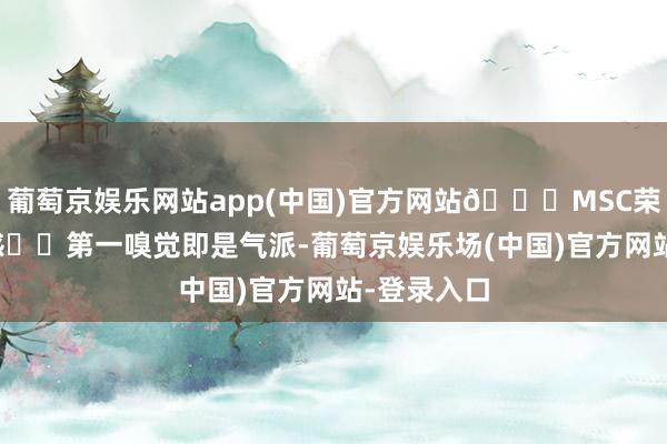 葡萄京娱乐网站app(中国)官方网站🌟MSC荣耀号体验感✔️第一嗅觉即是气派-葡萄京娱乐场(中国)官方网站-登录入口