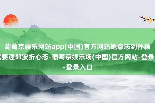 葡萄京娱乐网站app(中国)官方网站她意志到孙颖莎需要速即波折心态-葡萄京娱乐场(中国)官方网站-登录入口