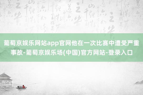 葡萄京娱乐网站app官网他在一次比赛中遭受严重事故-葡萄京娱乐场(中国)官方网站-登录入口