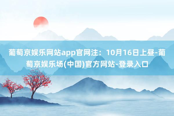 葡萄京娱乐网站app官网注：10月16日上昼-葡萄京娱乐场(中国)官方网站-登录入口