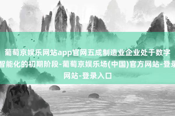 葡萄京娱乐网站app官网五成制造业企业处于数字化、智能化的初期阶段-葡萄京娱乐场(中国)官方网站-登录入口