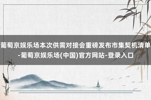 葡萄京娱乐场本次供需对接会重磅发布市集契机清单-葡萄京娱乐场(中国)官方网站-登录入口