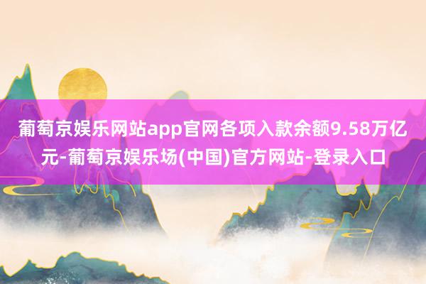 葡萄京娱乐网站app官网各项入款余额9.58万亿元-葡萄京娱乐场(中国)官方网站-登录入口