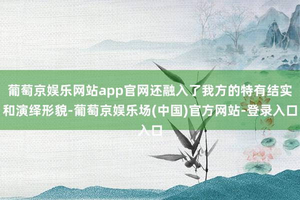 葡萄京娱乐网站app官网还融入了我方的特有结实和演绎形貌-葡萄京娱乐场(中国)官方网站-登录入口