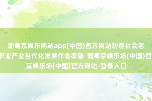 葡萄京娱乐网站app(中国)官方网站劝诱社会老本和资源为湖南农业产业当代化发展作念孝敬-葡萄京娱乐场(中国)官方网站-登录入口