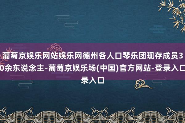 葡萄京娱乐网站娱乐网德州各人口琴乐团现存成员30余东说念主-葡萄京娱乐场(中国)官方网站-登录入口