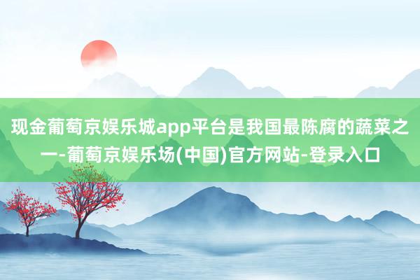 现金葡萄京娱乐城app平台是我国最陈腐的蔬菜之一-葡萄京娱乐场(中国)官方网站-登录入口