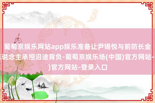 葡萄京娱乐网站app娱乐准备让尹锡悦与前防长金龙显两东说念主承担沿途背负-葡萄京娱乐场(中国)官方网站-登录入口