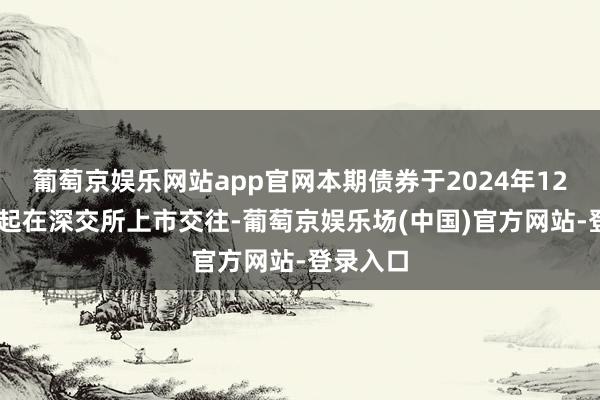 葡萄京娱乐网站app官网本期债券于2024年12月27日起在深交所上市交往-葡萄京娱乐场(中国)官方网站-登录入口