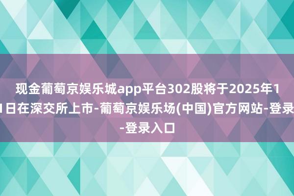 现金葡萄京娱乐城app平台302股将于2025年1月21日在深交所上市-葡萄京娱乐场(中国)官方网站-登录入口